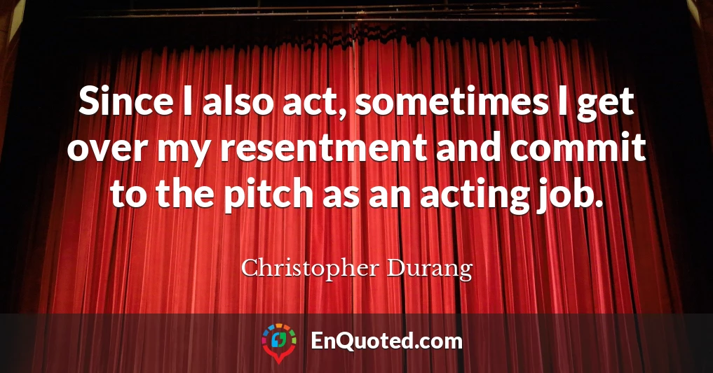 Since I also act, sometimes I get over my resentment and commit to the pitch as an acting job.