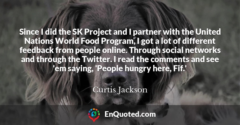 Since I did the SK Project and I partner with the United Nations World Food Program, I got a lot of different feedback from people online. Through social networks and through the Twitter. I read the comments and see 'em saying, 'People hungry here, Fif.'