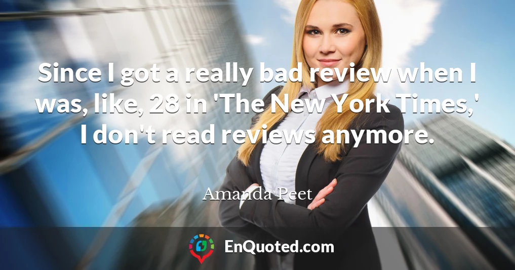 Since I got a really bad review when I was, like, 28 in 'The New York Times,' I don't read reviews anymore.