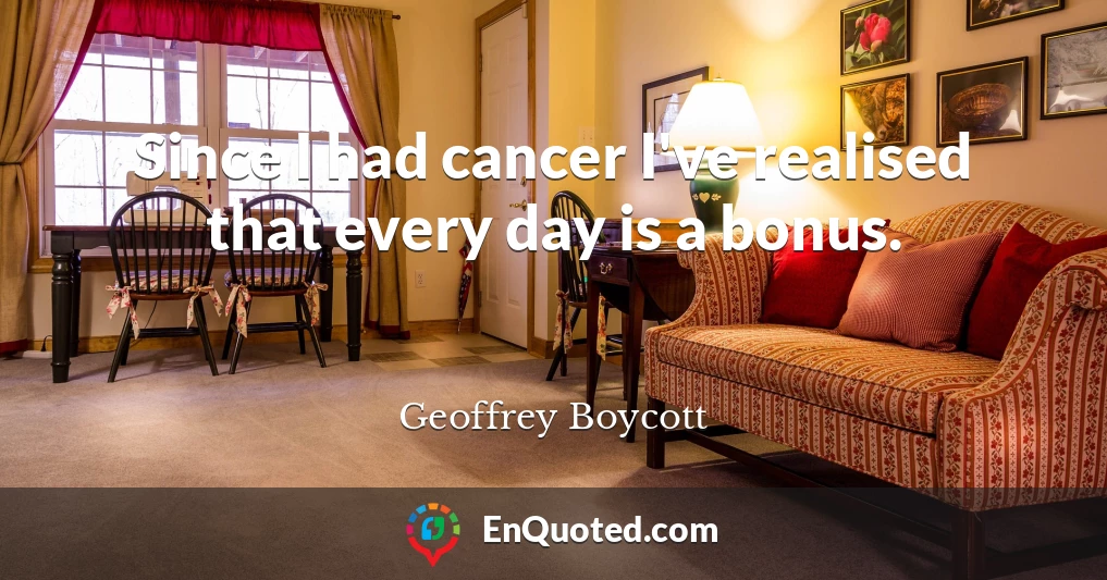Since I had cancer I've realised that every day is a bonus.