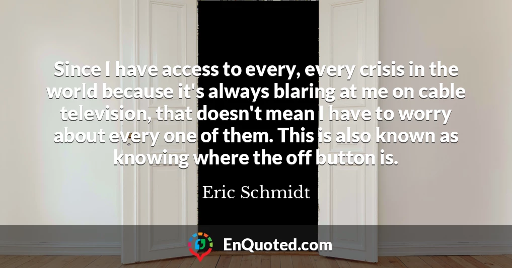 Since I have access to every, every crisis in the world because it's always blaring at me on cable television, that doesn't mean I have to worry about every one of them. This is also known as knowing where the off button is.