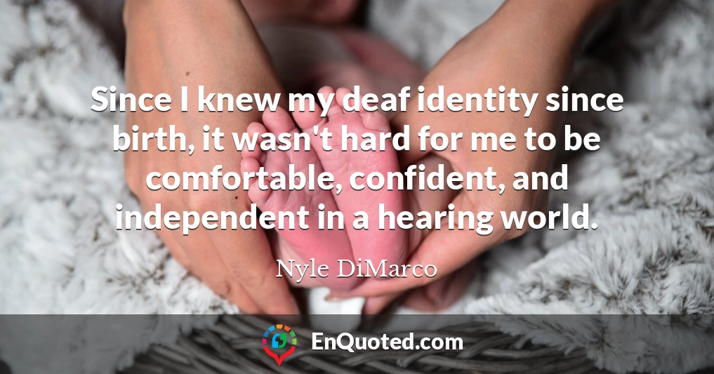 Since I knew my deaf identity since birth, it wasn't hard for me to be comfortable, confident, and independent in a hearing world.