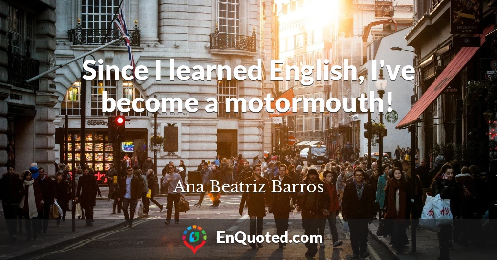 Since I learned English, I've become a motormouth!