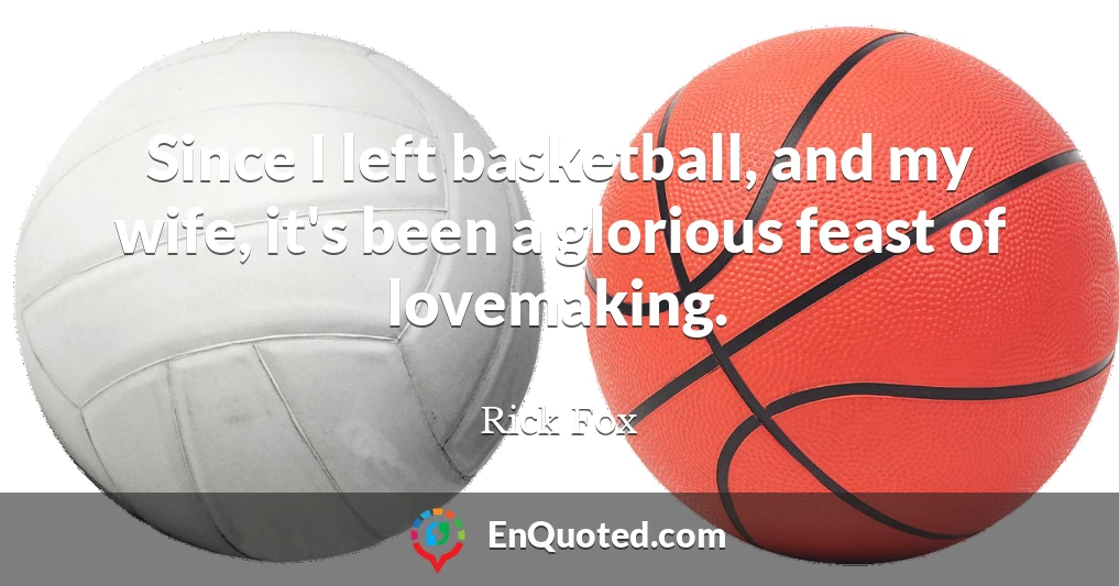 Since I left basketball, and my wife, it's been a glorious feast of lovemaking.