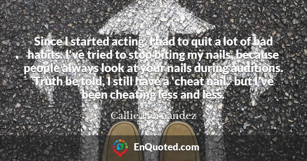 Since I started acting, I had to quit a lot of bad habits. I've tried to stop biting my nails, because people always look at your nails during auditions. Truth be told, I still have a 'cheat nail,' but I've been cheating less and less.