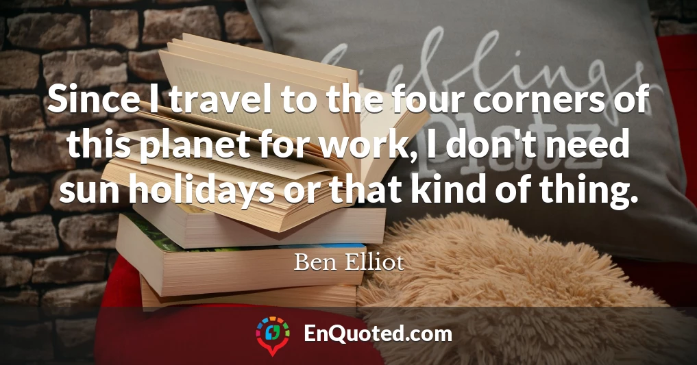Since I travel to the four corners of this planet for work, I don't need sun holidays or that kind of thing.
