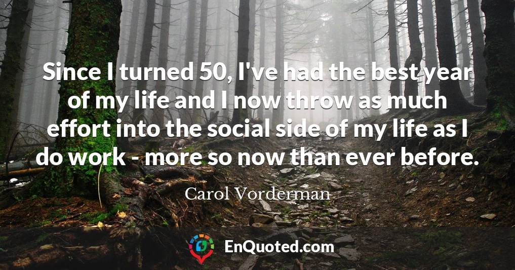 Since I turned 50, I've had the best year of my life and I now throw as much effort into the social side of my life as I do work - more so now than ever before.