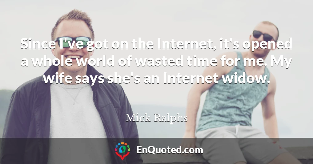 Since I've got on the Internet, it's opened a whole world of wasted time for me. My wife says she's an Internet widow.