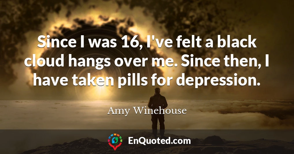 Since I was 16, I've felt a black cloud hangs over me. Since then, I have taken pills for depression.