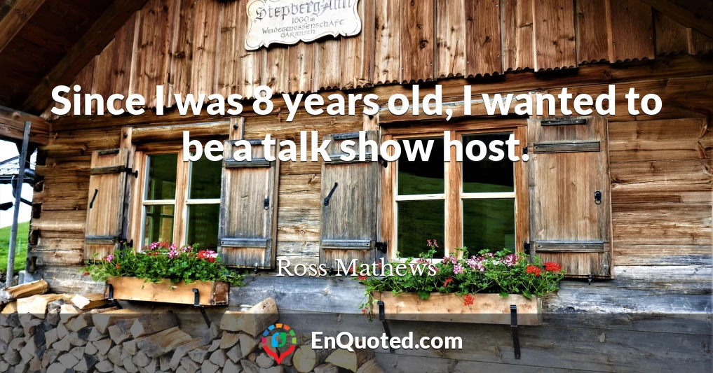 Since I was 8 years old, I wanted to be a talk show host.