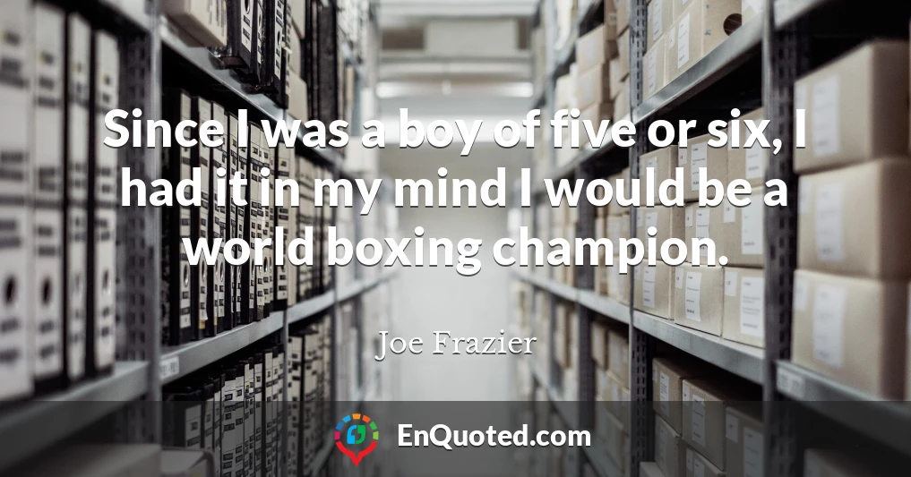 Since I was a boy of five or six, I had it in my mind I would be a world boxing champion.