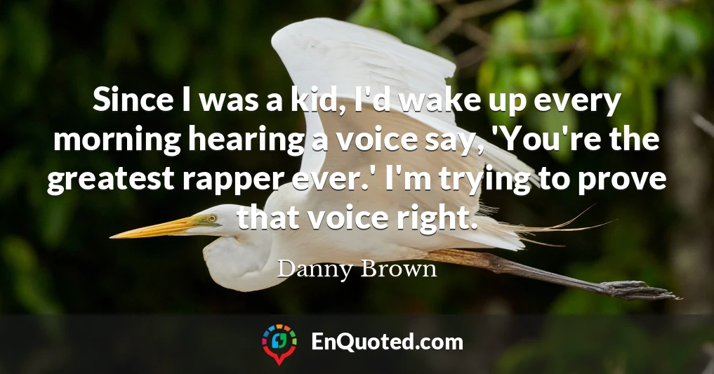 Since I was a kid, I'd wake up every morning hearing a voice say, 'You're the greatest rapper ever.' I'm trying to prove that voice right.