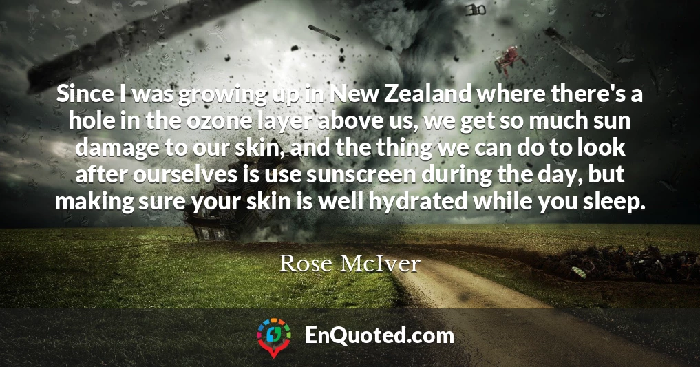 Since I was growing up in New Zealand where there's a hole in the ozone layer above us, we get so much sun damage to our skin, and the thing we can do to look after ourselves is use sunscreen during the day, but making sure your skin is well hydrated while you sleep.