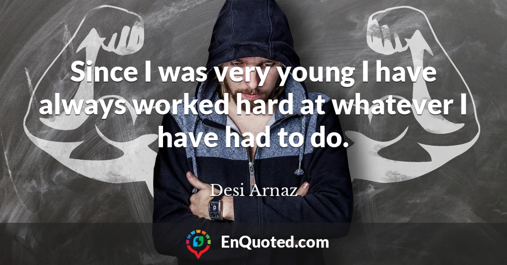 Since I was very young I have always worked hard at whatever I have had to do.