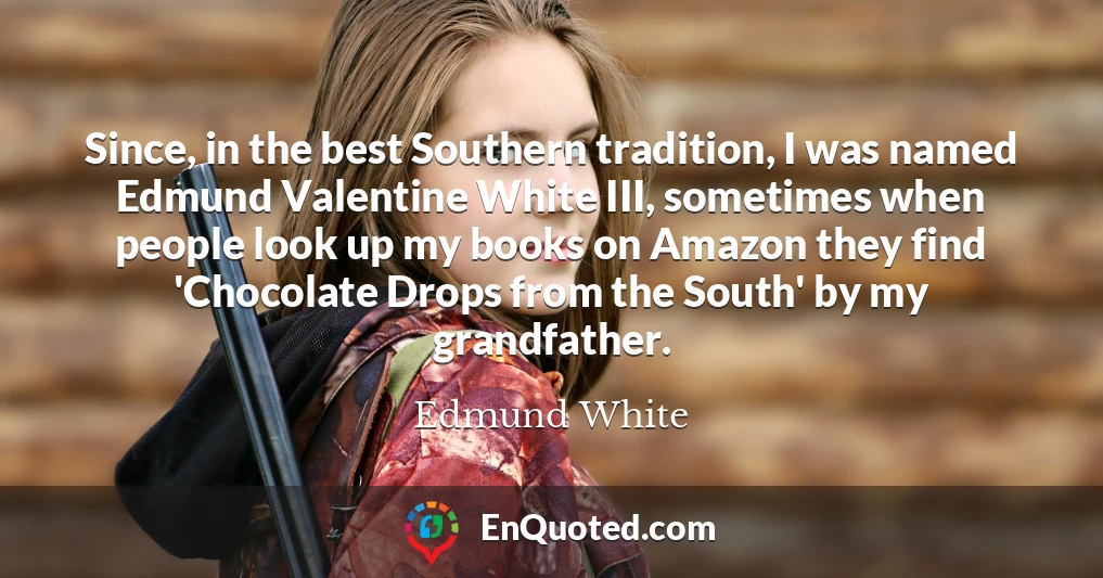 Since, in the best Southern tradition, I was named Edmund Valentine White III, sometimes when people look up my books on Amazon they find 'Chocolate Drops from the South' by my grandfather.