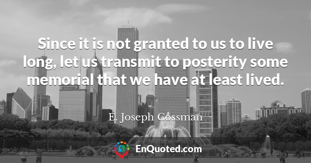 Since it is not granted to us to live long, let us transmit to posterity some memorial that we have at least lived.
