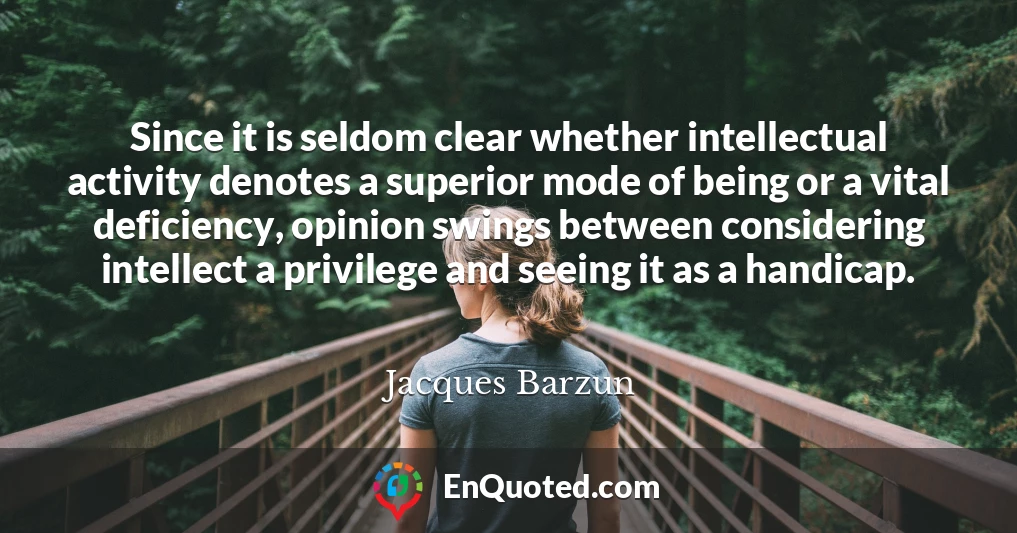 Since it is seldom clear whether intellectual activity denotes a superior mode of being or a vital deficiency, opinion swings between considering intellect a privilege and seeing it as a handicap.