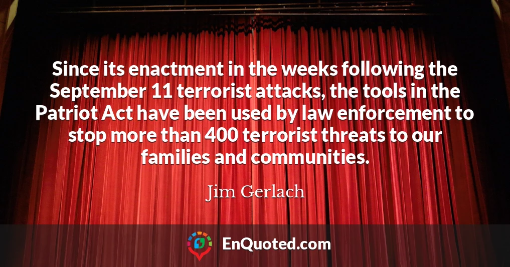 Since its enactment in the weeks following the September 11 terrorist attacks, the tools in the Patriot Act have been used by law enforcement to stop more than 400 terrorist threats to our families and communities.