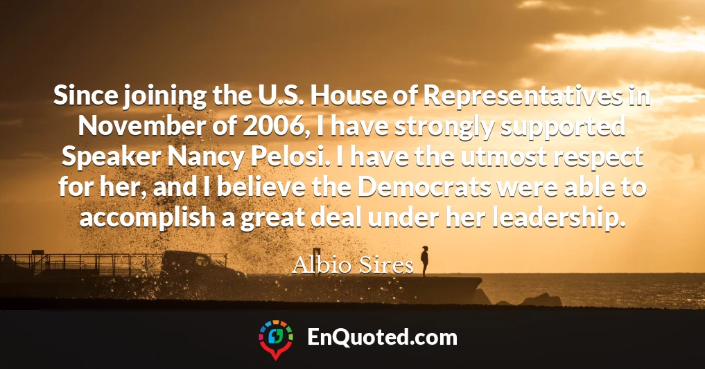 Since joining the U.S. House of Representatives in November of 2006, I have strongly supported Speaker Nancy Pelosi. I have the utmost respect for her, and I believe the Democrats were able to accomplish a great deal under her leadership.