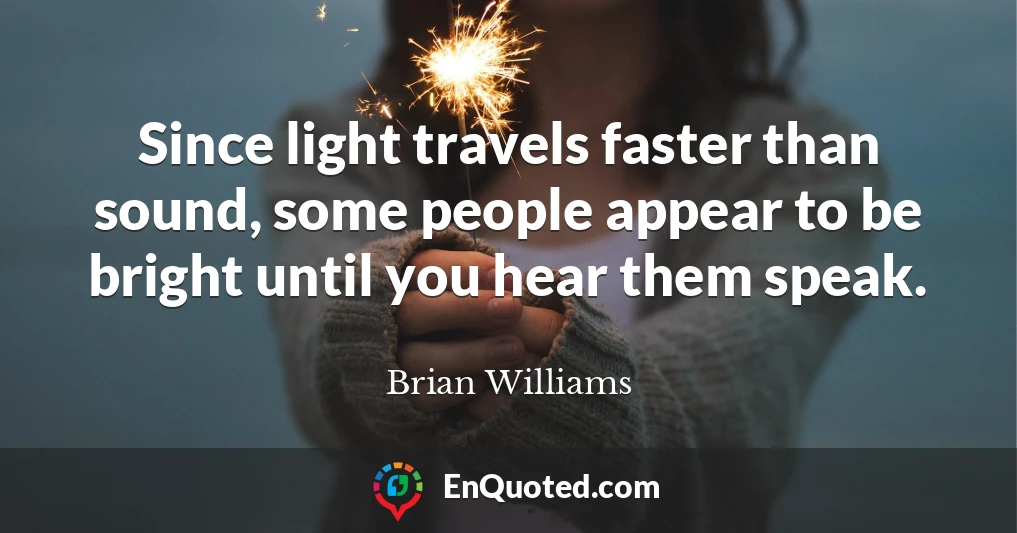Since light travels faster than sound, some people appear to be bright until you hear them speak.