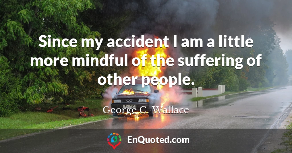 Since my accident I am a little more mindful of the suffering of other people.