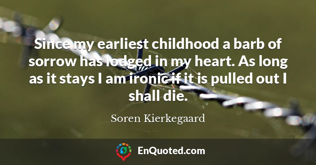 Since my earliest childhood a barb of sorrow has lodged in my heart. As long as it stays I am ironic if it is pulled out I shall die.