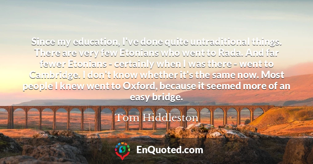 Since my education, I've done quite untraditional things. There are very few Etonians who went to Rada. And far fewer Etonians - certainly when I was there - went to Cambridge. I don't know whether it's the same now. Most people I knew went to Oxford, because it seemed more of an easy bridge.