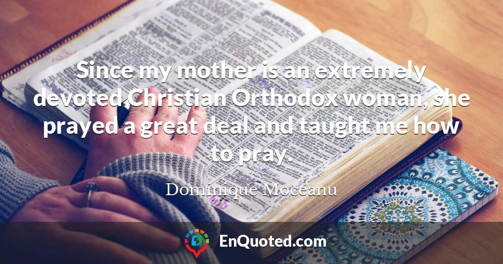 Since my mother is an extremely devoted Christian Orthodox woman, she prayed a great deal and taught me how to pray.