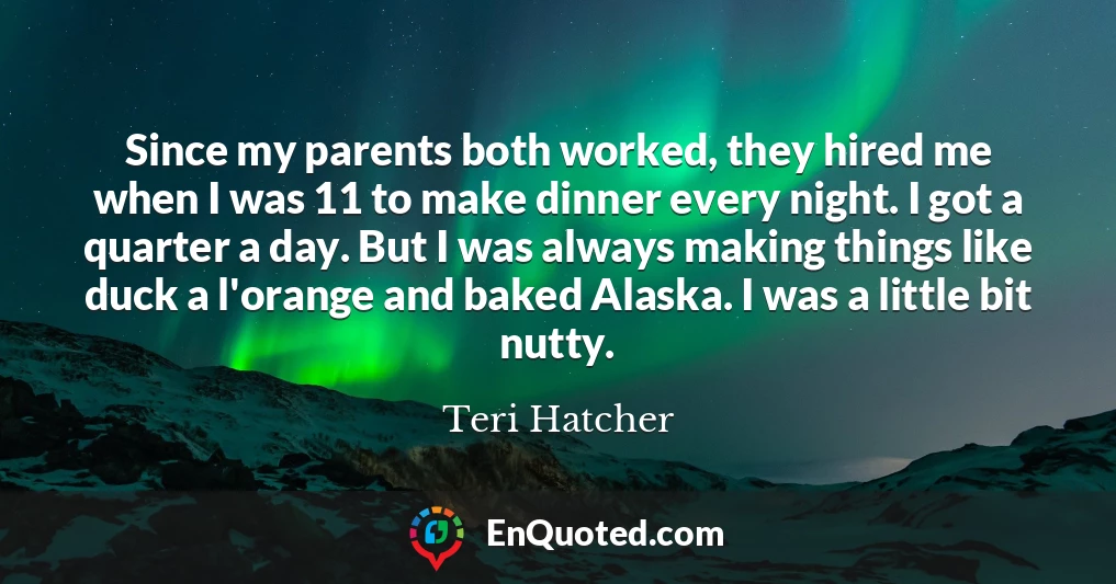 Since my parents both worked, they hired me when I was 11 to make dinner every night. I got a quarter a day. But I was always making things like duck a l'orange and baked Alaska. I was a little bit nutty.