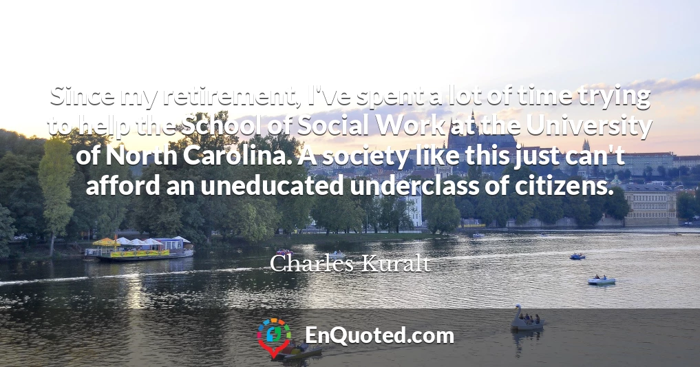 Since my retirement, I've spent a lot of time trying to help the School of Social Work at the University of North Carolina. A society like this just can't afford an uneducated underclass of citizens.