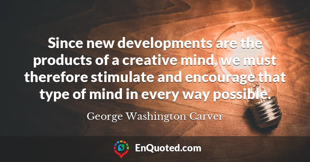 Since new developments are the products of a creative mind, we must therefore stimulate and encourage that type of mind in every way possible.