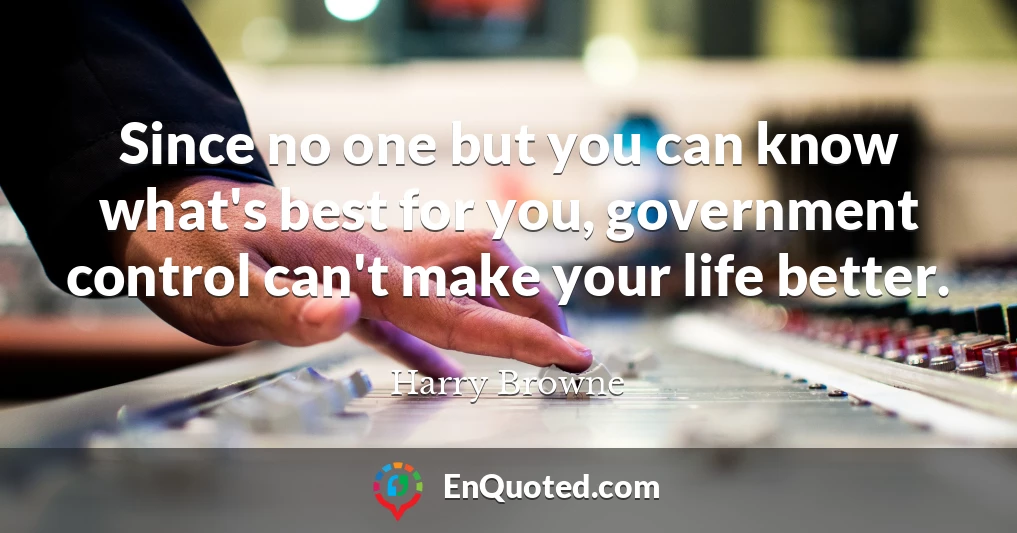 Since no one but you can know what's best for you, government control can't make your life better.
