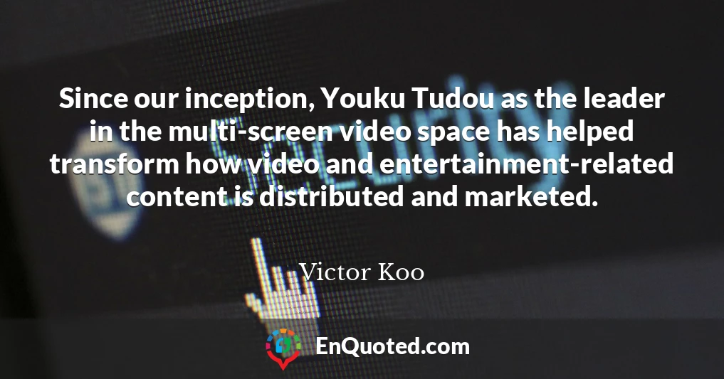 Since our inception, Youku Tudou as the leader in the multi-screen video space has helped transform how video and entertainment-related content is distributed and marketed.