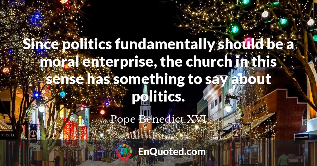 Since politics fundamentally should be a moral enterprise, the church in this sense has something to say about politics.