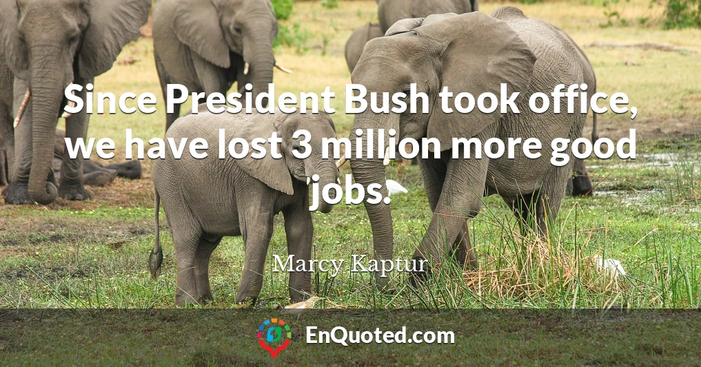 Since President Bush took office, we have lost 3 million more good jobs.