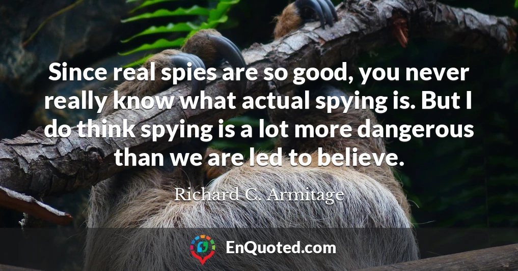 Since real spies are so good, you never really know what actual spying is. But I do think spying is a lot more dangerous than we are led to believe.