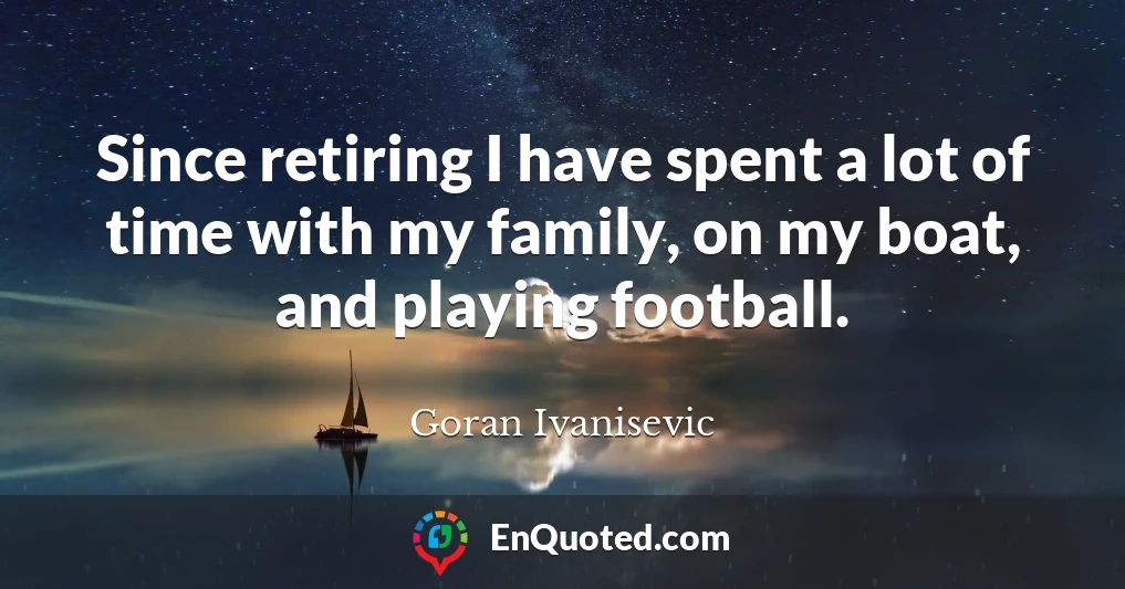 Since retiring I have spent a lot of time with my family, on my boat, and playing football.