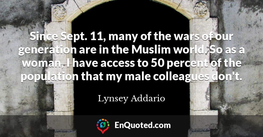 Since Sept. 11, many of the wars of our generation are in the Muslim world. So as a woman, I have access to 50 percent of the population that my male colleagues don't.