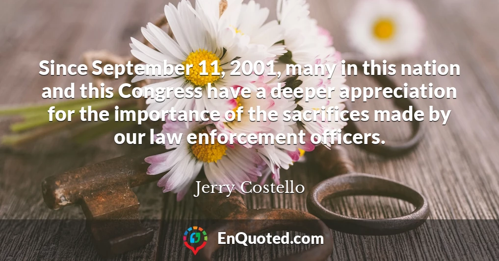 Since September 11, 2001, many in this nation and this Congress have a deeper appreciation for the importance of the sacrifices made by our law enforcement officers.