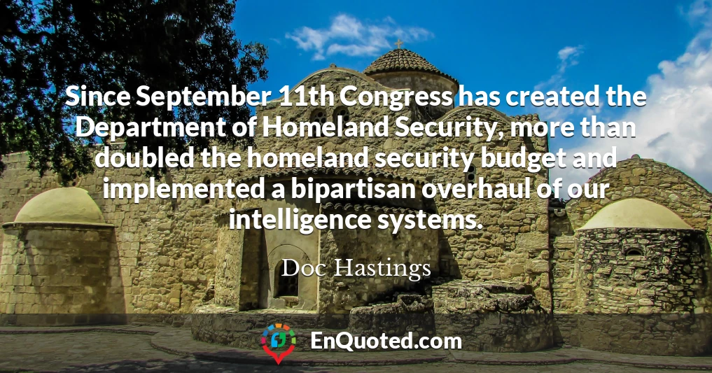 Since September 11th Congress has created the Department of Homeland Security, more than doubled the homeland security budget and implemented a bipartisan overhaul of our intelligence systems.