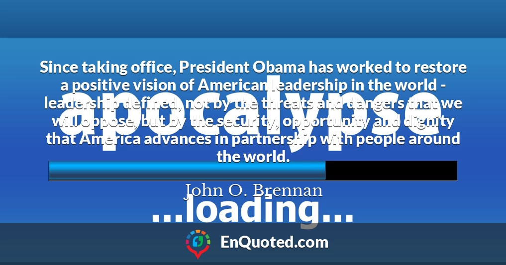 Since taking office, President Obama has worked to restore a positive vision of American leadership in the world - leadership defined, not by the threats and dangers that we will oppose, but by the security, opportunity and dignity that America advances in partnership with people around the world.