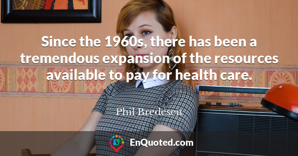 Since the 1960s, there has been a tremendous expansion of the resources available to pay for health care.