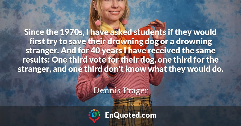 Since the 1970s, I have asked students if they would first try to save their drowning dog or a drowning stranger. And for 40 years I have received the same results: One third vote for their dog, one third for the stranger, and one third don't know what they would do.