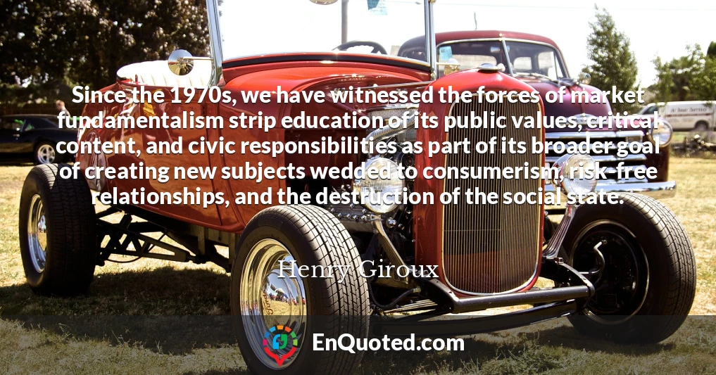 Since the 1970s, we have witnessed the forces of market fundamentalism strip education of its public values, critical content, and civic responsibilities as part of its broader goal of creating new subjects wedded to consumerism, risk-free relationships, and the destruction of the social state.