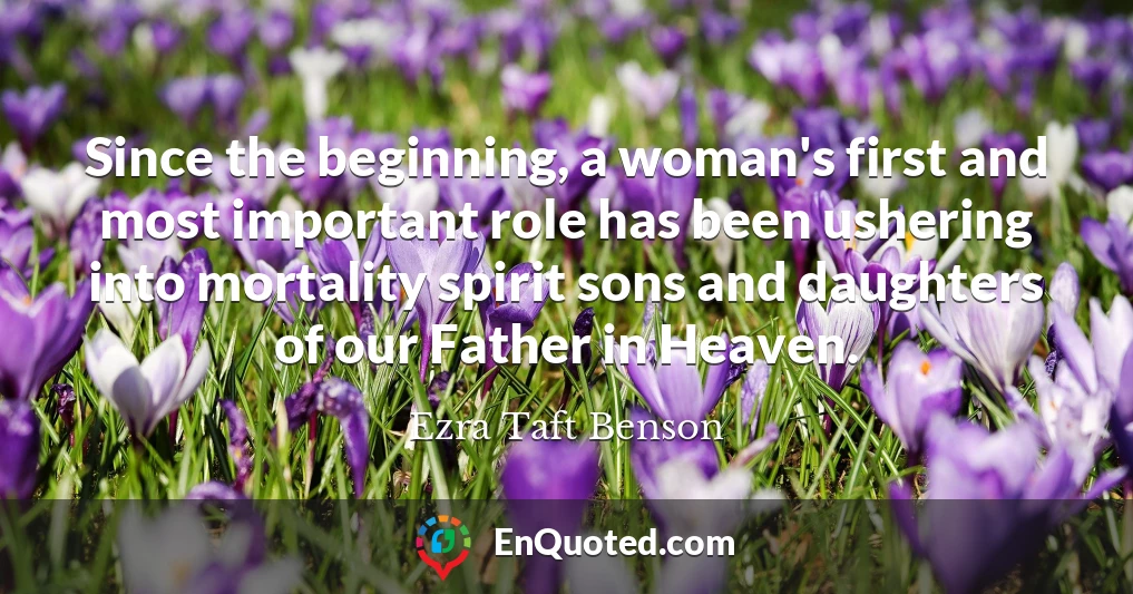 Since the beginning, a woman's first and most important role has been ushering into mortality spirit sons and daughters of our Father in Heaven.