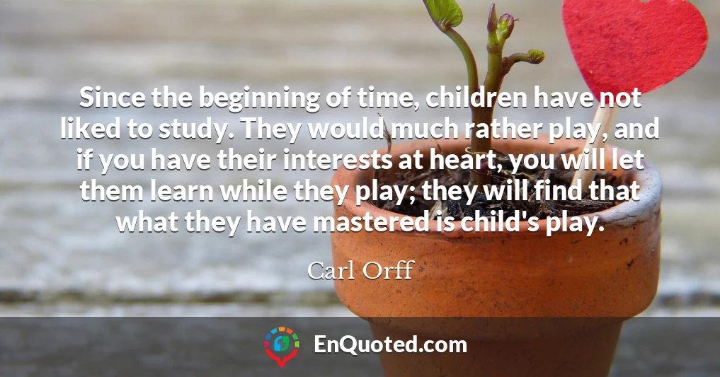 Since the beginning of time, children have not liked to study. They would much rather play, and if you have their interests at heart, you will let them learn while they play; they will find that what they have mastered is child's play.