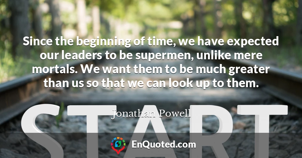 Since the beginning of time, we have expected our leaders to be supermen, unlike mere mortals. We want them to be much greater than us so that we can look up to them.