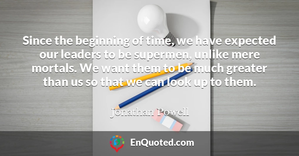 Since the beginning of time, we have expected our leaders to be supermen, unlike mere mortals. We want them to be much greater than us so that we can look up to them.