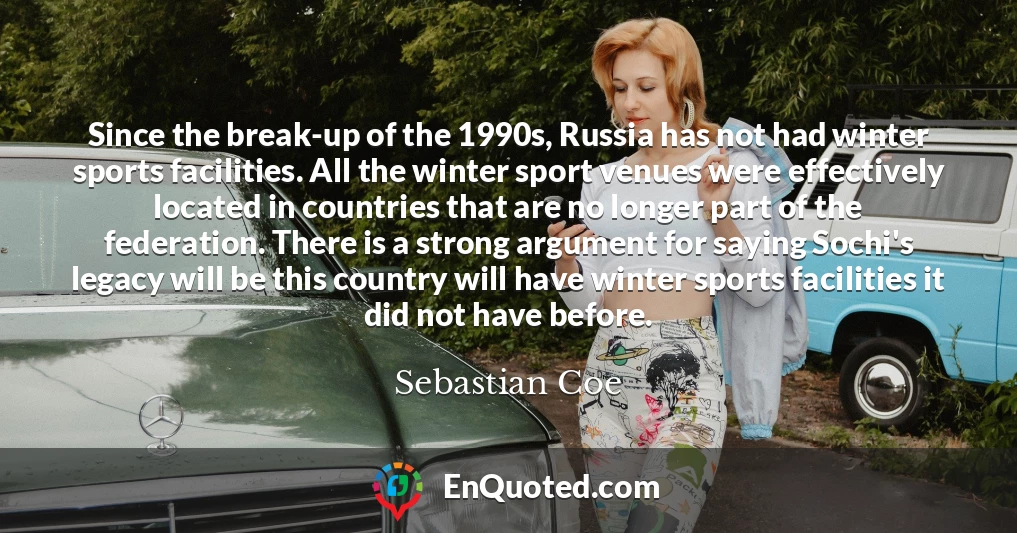 Since the break-up of the 1990s, Russia has not had winter sports facilities. All the winter sport venues were effectively located in countries that are no longer part of the federation. There is a strong argument for saying Sochi's legacy will be this country will have winter sports facilities it did not have before.