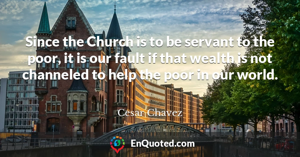 Since the Church is to be servant to the poor, it is our fault if that wealth is not channeled to help the poor in our world.